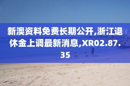 新澳资料免费长期公开,浙江退休金上调最新消息,XR02.87.35