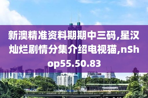 新澳精准资料期期中三码,星汉灿烂剧情分集介绍电视猫,nShop55.50.83