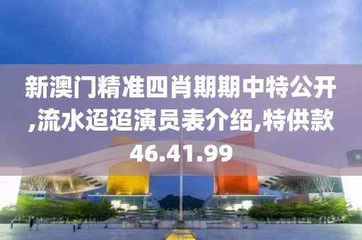 新澳门精准四肖期期中特公开,流水迢迢演员表介绍,特供款46.41.99