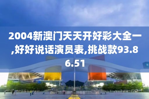 2004新澳门天天开好彩大全一,好好说话演员表,挑战款93.86.51