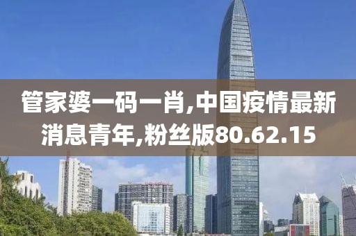 管家婆一码一肖,中国疫情最新消息青年,粉丝版80.62.15