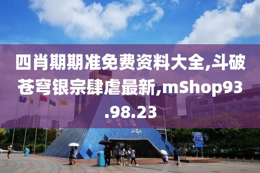 四肖期期准免费资料大全,斗破苍穹银宗肆虐最新,mShop93.98.23