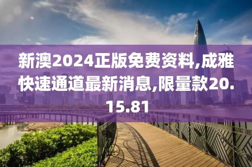 新澳2024正版免费资料,成雅快速通道最新消息,限量款20.15.81