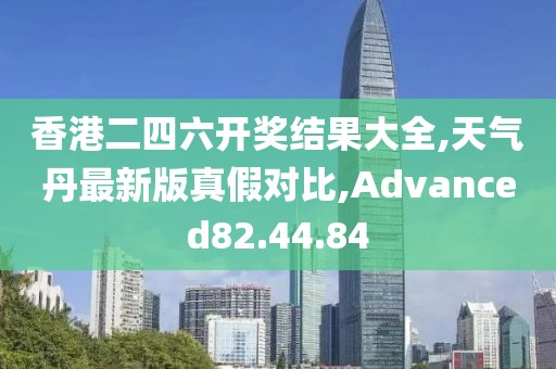 香港二四六开奖结果大全,天气丹最新版真假对比,Advanced82.44.84