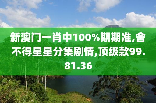 新澳门一肖中100%期期准,舍不得星星分集剧情,顶级款99.81.36