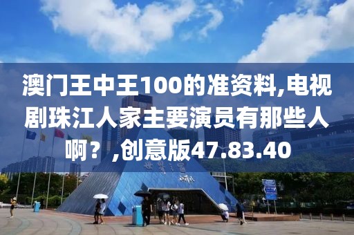 澳门王中王100的准资料,电视剧珠江人家主要演员有那些人啊？,创意版47.83.40