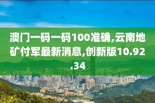 澳门一码一码100准确,云南地矿付军最新消息,创新版10.92.34