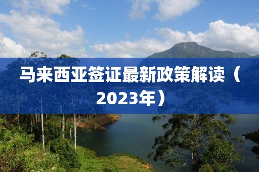马来西亚签证最新政策解读（2023年）