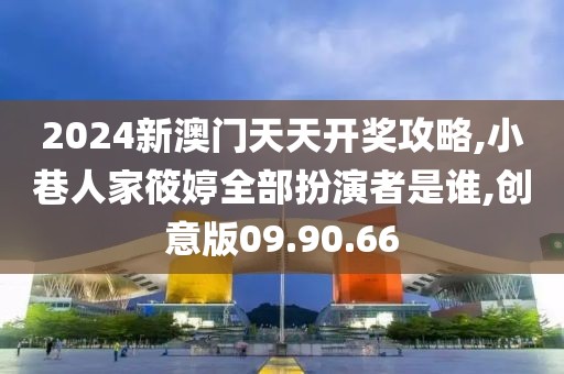 2024新澳门天天开奖攻略,小巷人家筱婷全部扮演者是谁,创意版09.90.66