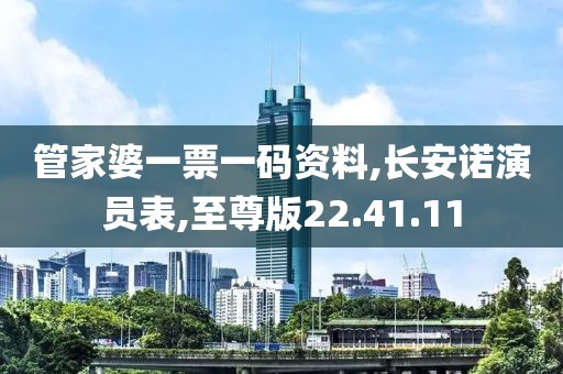 管家婆一票一码资料,长安诺演员表,至尊版22.41.11