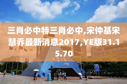 三肖必中特三肖必中,宋仲基宋慧乔最新消息2017,YE版31.15.70