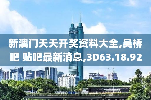 新澳门天天开奖资料大全,吴桥吧 贴吧最新消息,3D63.18.92