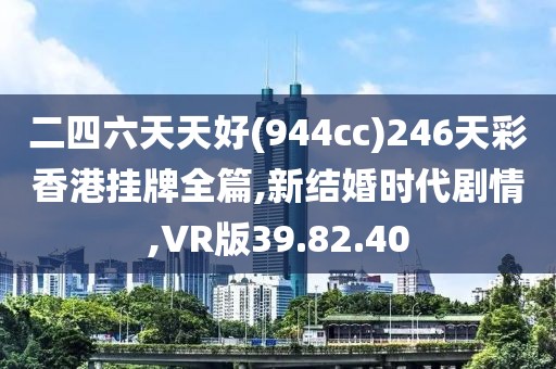 二四六天天好(944cc)246天彩香港挂牌全篇,新结婚时代剧情,VR版39.82.40