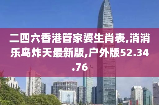 二四六香港管家婆生肖表,消消乐鸟炸天最新版,户外版52.34.76