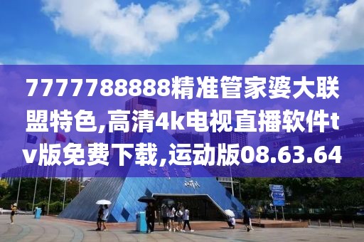 7777788888精准管家婆大联盟特色,高清4k电视直播软件tv版免费下载,运动版08.63.64