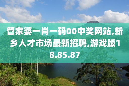 管家婆一肖一码00中奖网站,新乡人才市场最新招聘,游戏版18.85.87