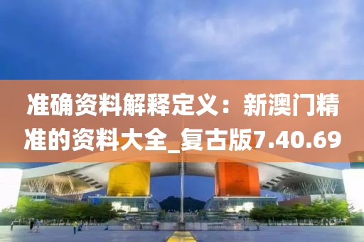 准确资料解释定义：新澳门精准的资料大全_复古版7.40.69