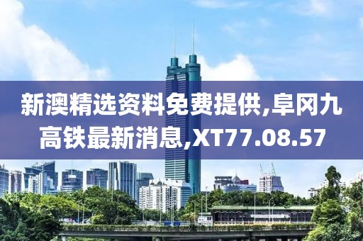 新澳精选资料免费提供,阜冈九高铁最新消息,XT77.08.57