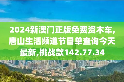 2024新澳门正版免费资木车,唐山生活频道节目单查询今天最新,挑战款142.77.34