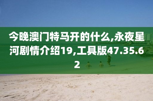 今晚澳门特马开的什么,永夜星河剧情介绍19,工具版47.35.62