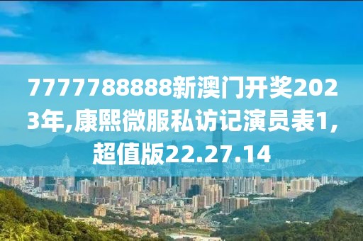 7777788888新澳门开奖2023年,康熙微服私访记演员表1,超值版22.27.14