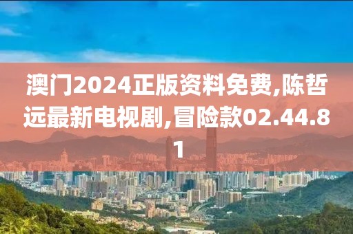 澳门2024正版资料免费,陈哲远最新电视剧,冒险款02.44.81