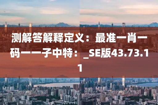 测解答解释定义：最准一肖一码一一子中特：_SE版43.73.11