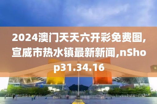 2024澳门天天六开彩免费图,宣威市热水镇最新新闻,nShop31.34.16