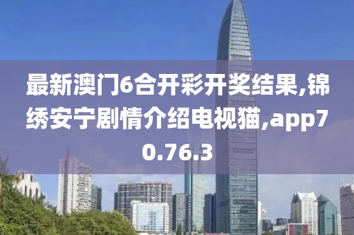 最新澳门6合开彩开奖结果,锦绣安宁剧情介绍电视猫,app70.76.3