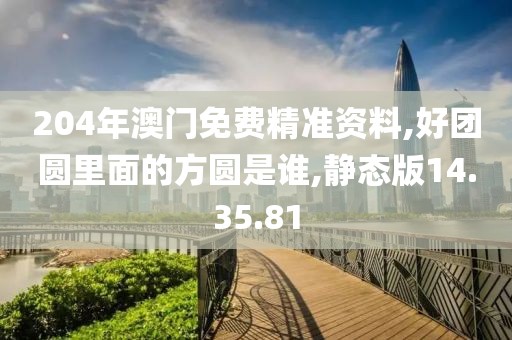 204年澳门免费精准资料,好团圆里面的方圆是谁,静态版14.35.81