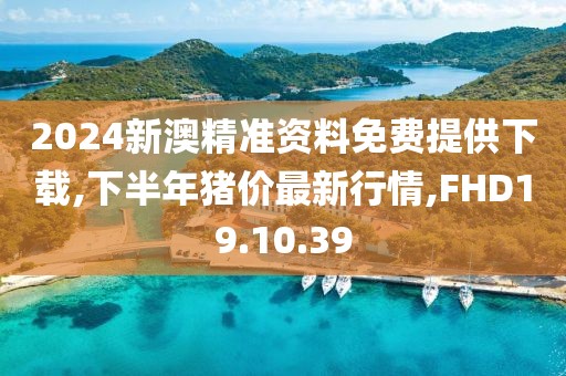 2024新澳精准资料免费提供下载,下半年猪价最新行情,FHD19.10.39
