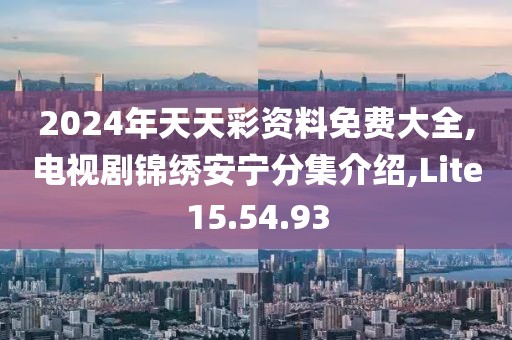 2024年天天彩资料免费大全,电视剧锦绣安宁分集介绍,Lite15.54.93