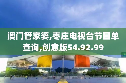 澳门管家婆,枣庄电视台节目单查询,创意版54.92.99