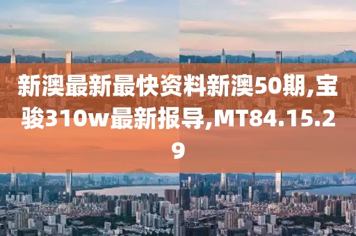 新澳最新最快资料新澳50期,宝骏310w最新报导,MT84.15.29