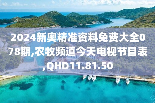2024新奥精准资料免费大全078期,农牧频道今天电视节目表,QHD11.81.50