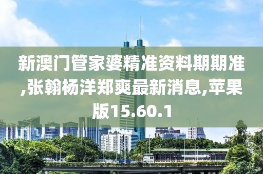 新澳门管家婆精准资料期期准,张翰杨洋郑爽最新消息,苹果版15.60.1