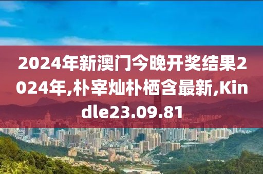 2024年新澳门今晚开奖结果2024年,朴宰灿朴栖含最新,Kindle23.09.81
