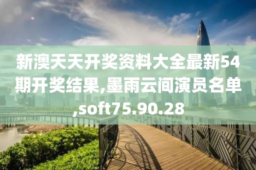 新澳天天开奖资料大全最新54期开奖结果,墨雨云间演员名单,soft75.90.28