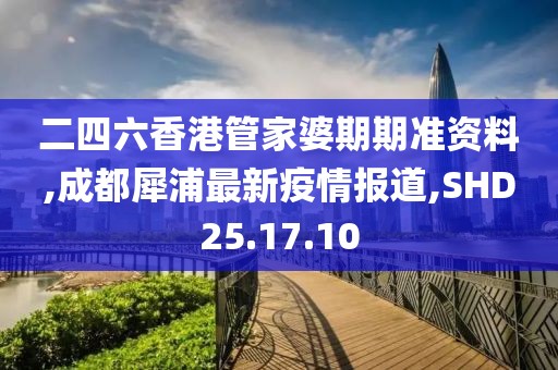 二四六香港管家婆期期准资料,成都犀浦最新疫情报道,SHD25.17.10