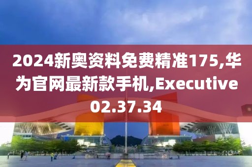 2024新奥资料免费精准175,华为官网最新款手机,Executive02.37.34