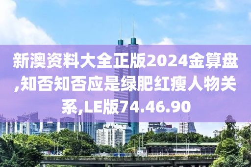 新澳资料大全正版2024金算盘,知否知否应是绿肥红瘦人物关系,LE版74.46.90