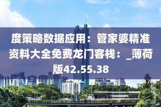 度策略数据应用：管家婆精准资料大全免费龙门客栈：_薄荷版42.55.38