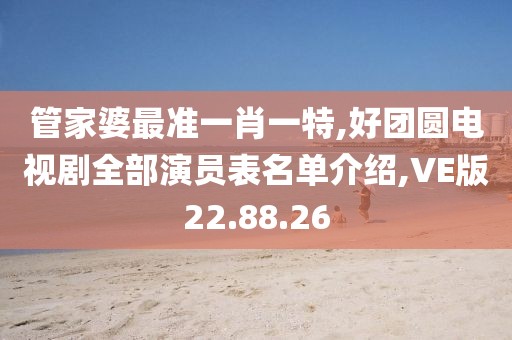管家婆最准一肖一特,好团圆电视剧全部演员表名单介绍,VE版22.88.26