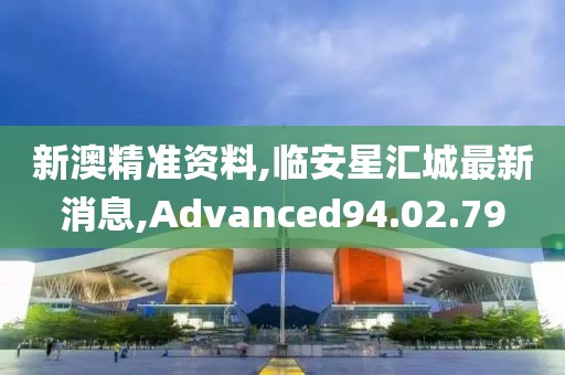 新澳精准资料,临安星汇城最新消息,Advanced94.02.79