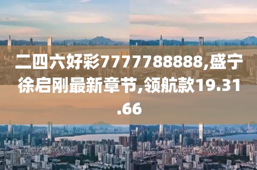 二四六好彩7777788888,盛宁徐启刚最新章节,领航款19.31.66