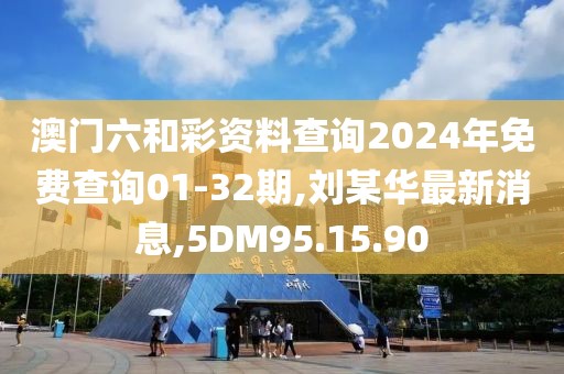 澳门六和彩资料查询2024年免费查询01-32期,刘某华最新消息,5DM95.15.90