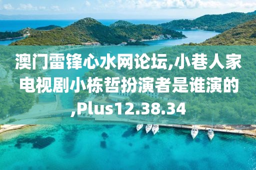 澳门雷锋心水网论坛,小巷人家电视剧小栋哲扮演者是谁演的,Plus12.38.34