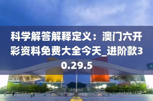 科学解答解释定义：澳门六开彩资料免费大全今天_进阶款30.29.5