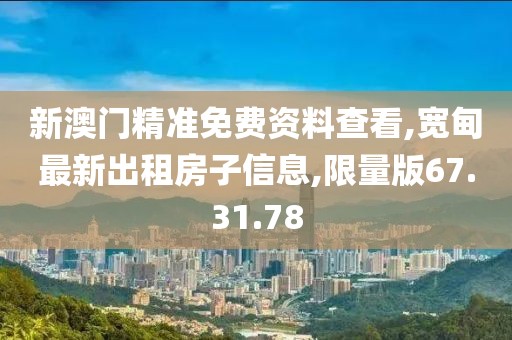 新澳门精准免费资料查看,宽甸最新出租房子信息,限量版67.31.78