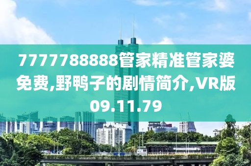 7777788888管家精准管家婆免费,野鸭子的剧情简介,VR版09.11.79